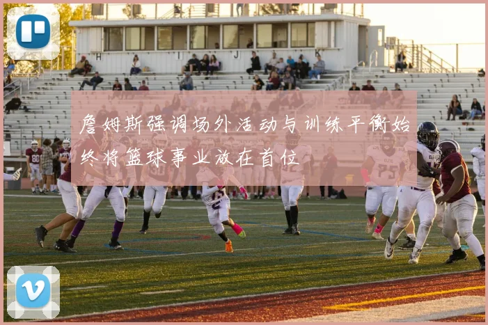 詹姆斯强调场外活动与训练平衡始终将篮球事业放在首位