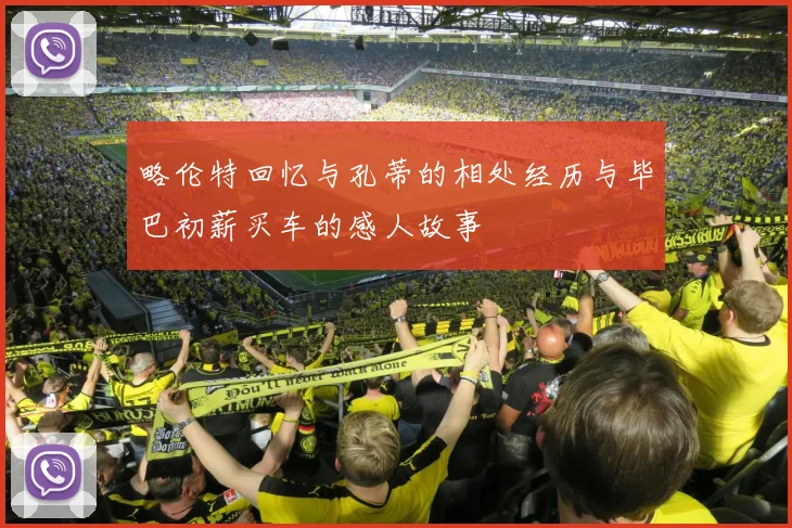 略伦特回忆与孔蒂的相处经历与毕巴初薪买车的感人故事