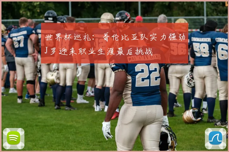 世界杯巡礼：哥伦比亚队实力强劲J罗迎来职业生涯最后挑战