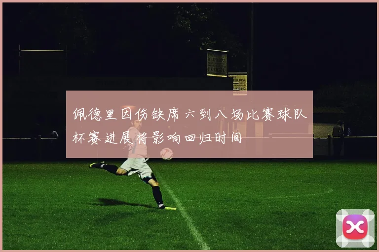 佩德里因伤缺席六到八场比赛球队杯赛进展将影响回归时间
