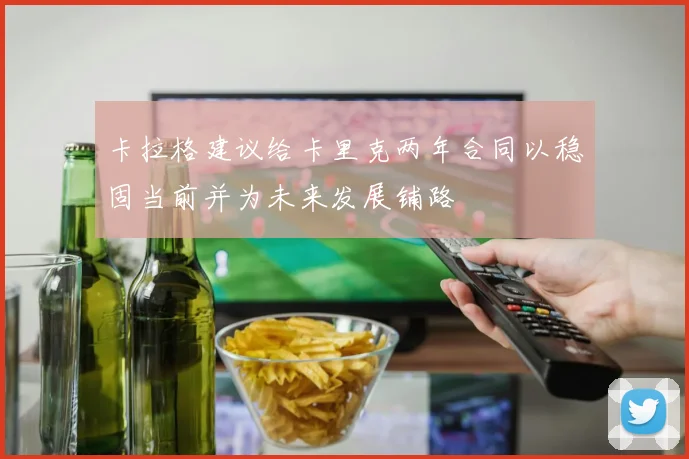 卡拉格建议给卡里克两年合同以稳固当前并为未来发展铺路