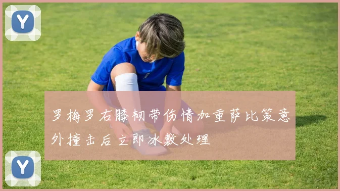 罗梅罗右膝韧带伤情加重萨比策意外撞击后立即冰敷处理
