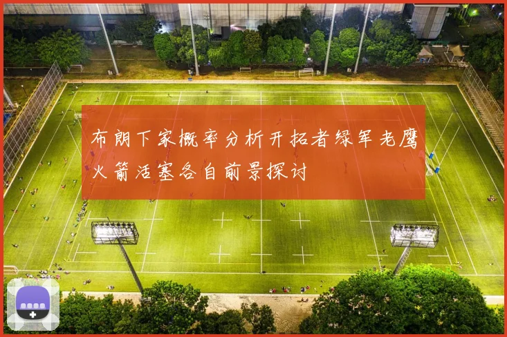 布朗下家概率分析开拓者绿军老鹰火箭活塞各自前景探讨