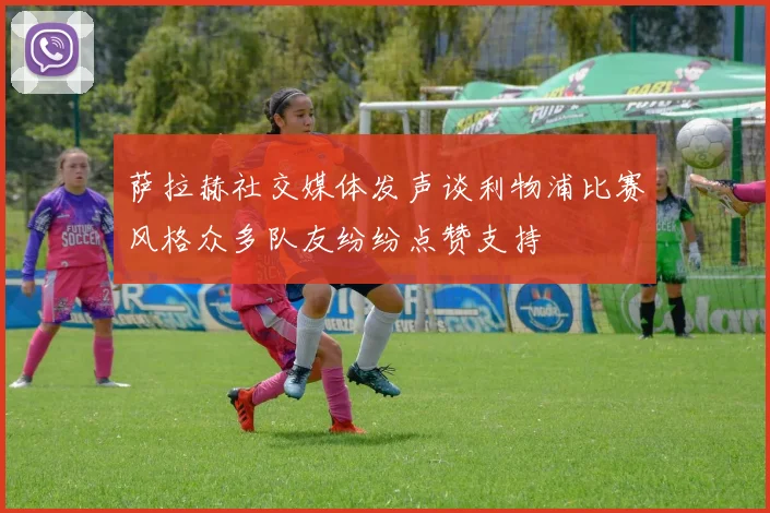 萨拉赫社交媒体发声谈利物浦比赛风格众多队友纷纷点赞支持