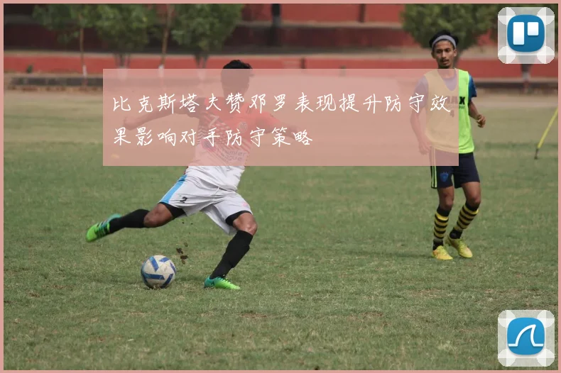 比克斯塔夫赞邓罗表现提升防守效果影响对手防守策略