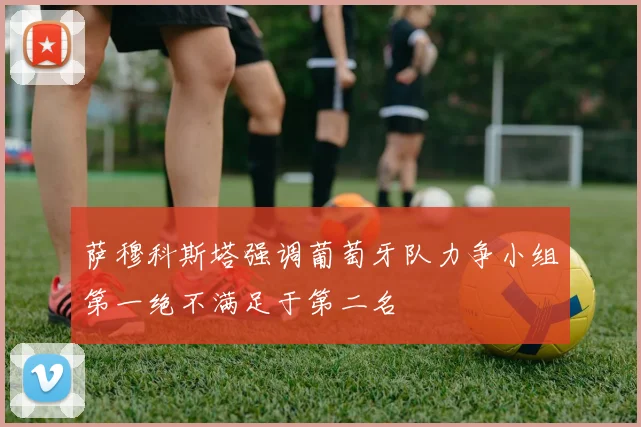 萨穆科斯塔强调葡萄牙队力争小组第一绝不满足于第二名