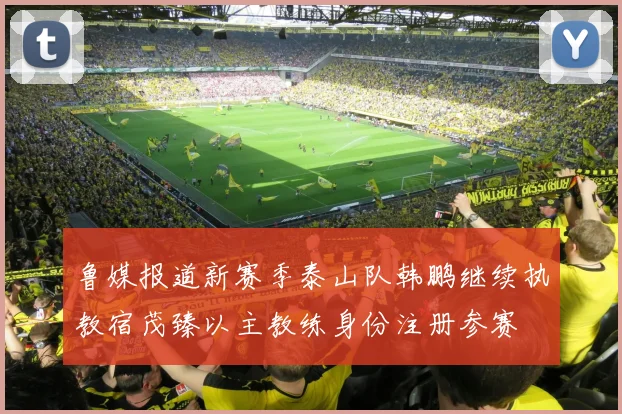 鲁媒报道新赛季泰山队韩鹏继续执教宿茂臻以主教练身份注册参赛