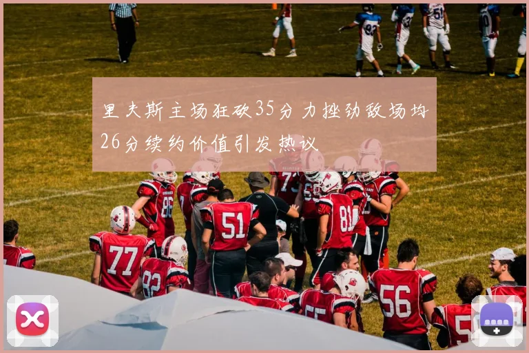 里夫斯主场狂砍35分力挫劲敌场均26分续约价值引发热议