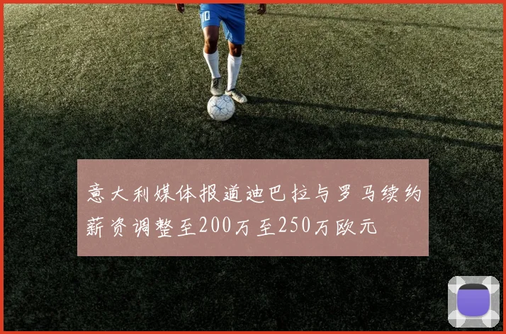 意大利媒体报道迪巴拉与罗马续约薪资调整至200万至250万欧元