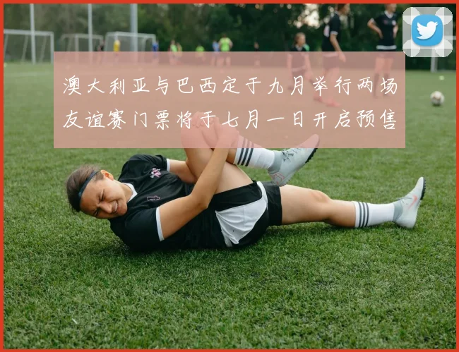澳大利亚与巴西定于九月举行两场友谊赛门票将于七月一日开启预售